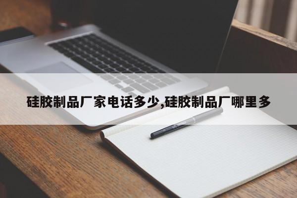 硅胶制品厂家电话多少,硅胶制品厂哪里多