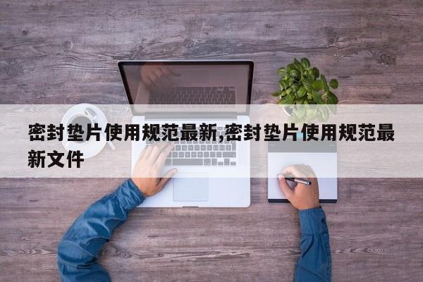 密封垫片使用规范最新,密封垫片使用规范最新文件