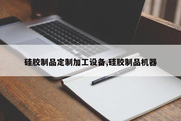 硅胶制品定制加工设备,硅胶制品机器