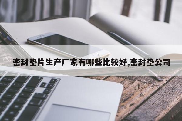 密封垫片生产厂家有哪些比较好,密封垫公司