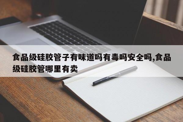 食品级硅胶管子有味道吗有毒吗安全吗,食品级硅胶管哪里有卖