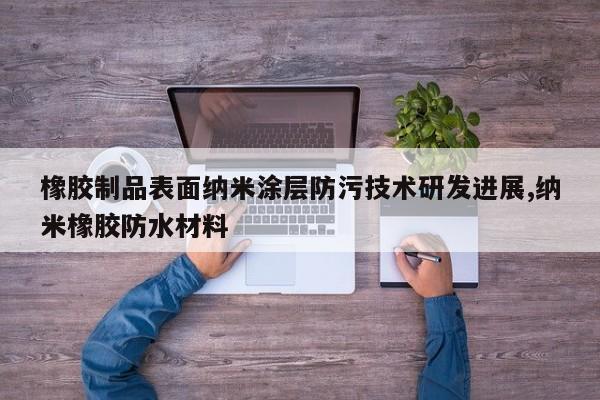 橡胶制品表面纳米涂层防污技术研发进展,纳米橡胶防水材料