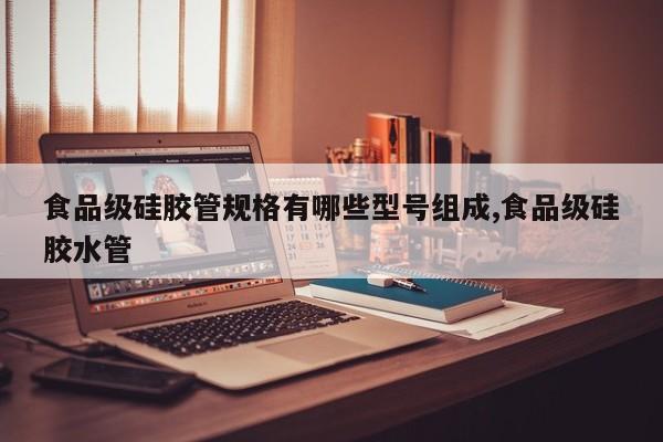 食品级硅胶管规格有哪些型号组成,食品级硅胶水管