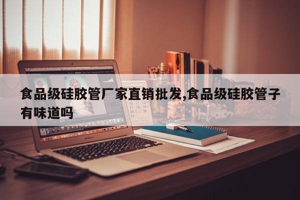 食品级硅胶管厂家直销批发,食品级硅胶管子有味道吗