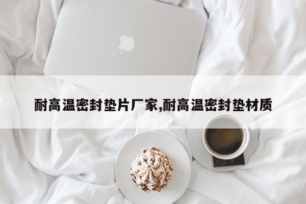 耐高温密封垫片厂家,耐高温密封垫材质