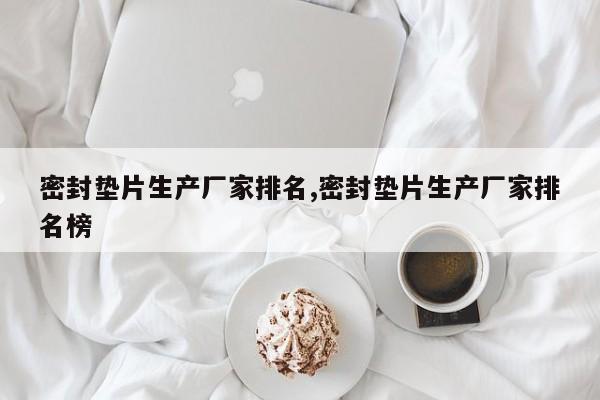 密封垫片生产厂家排名,密封垫片生产厂家排名榜