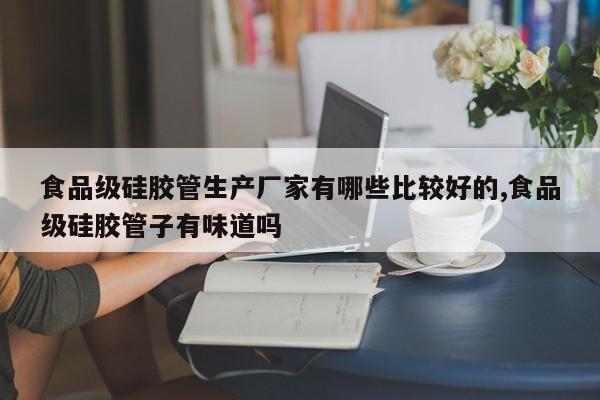 食品级硅胶管生产厂家有哪些比较好的,食品级硅胶管子有味道吗