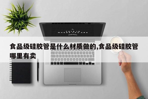 食品级硅胶管是什么材质做的,食品级硅胶管哪里有卖
