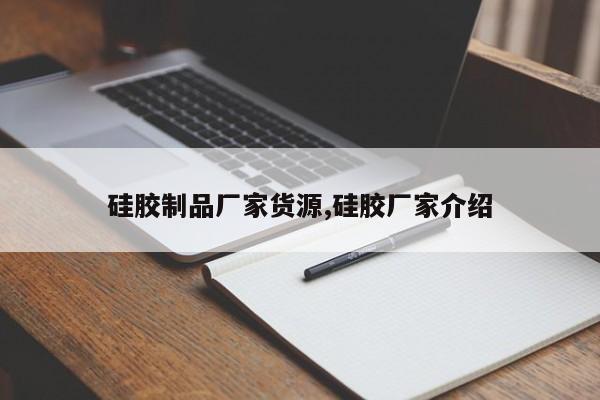 硅胶制品厂家货源,硅胶厂家介绍