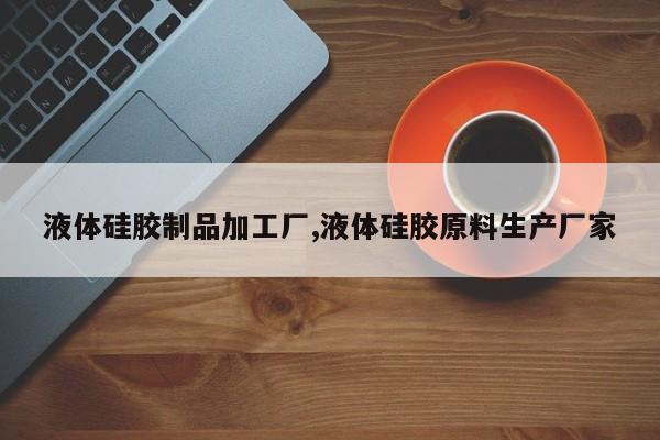 液体硅胶制品加工厂,液体硅胶原料生产厂家