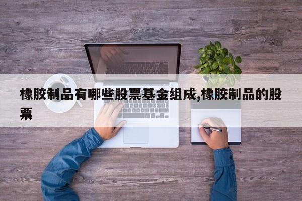 橡胶制品有哪些股票基金组成,橡胶制品的股票