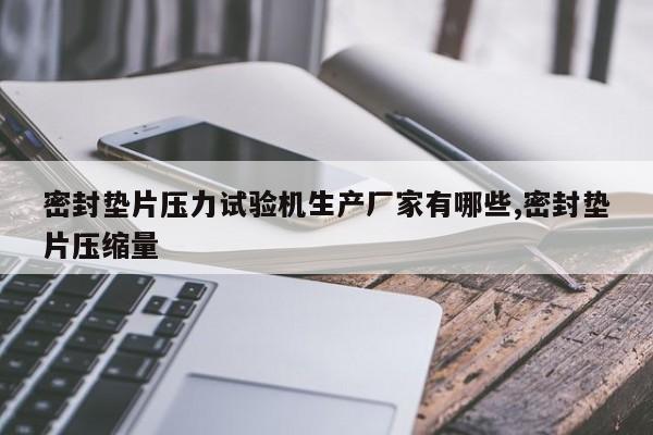 密封垫片压力试验机生产厂家有哪些,密封垫片压缩量