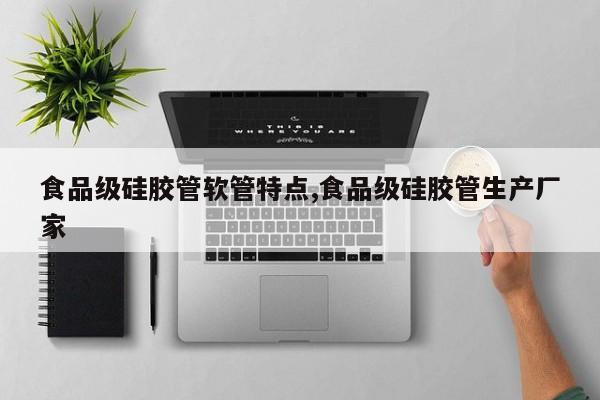 食品级硅胶管软管特点,食品级硅胶管生产厂家