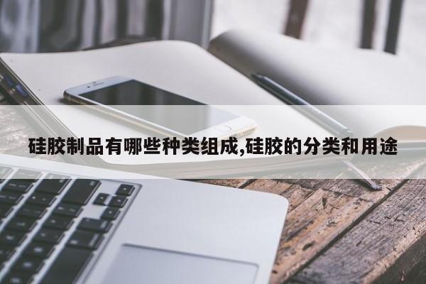 硅胶制品有哪些种类组成,硅胶的分类和用途