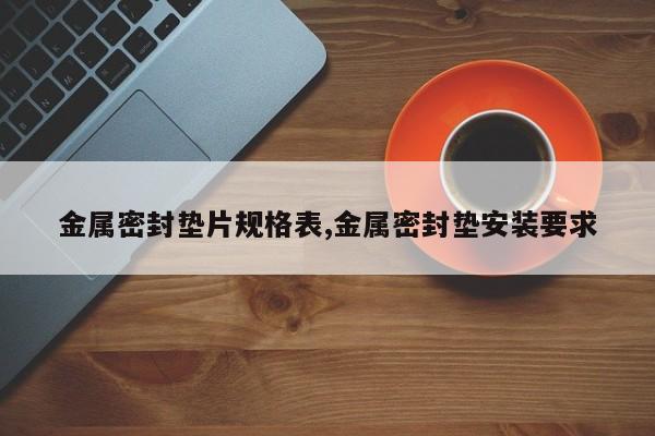 金属密封垫片规格表,金属密封垫安装要求