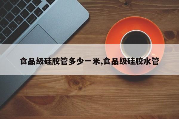 食品级硅胶管多少一米,食品级硅胶水管