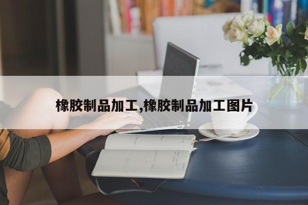 橡胶制品加工,橡胶制品加工图片