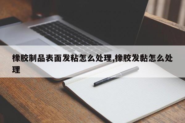橡胶制品表面发粘怎么处理,橡胶发黏怎么处理