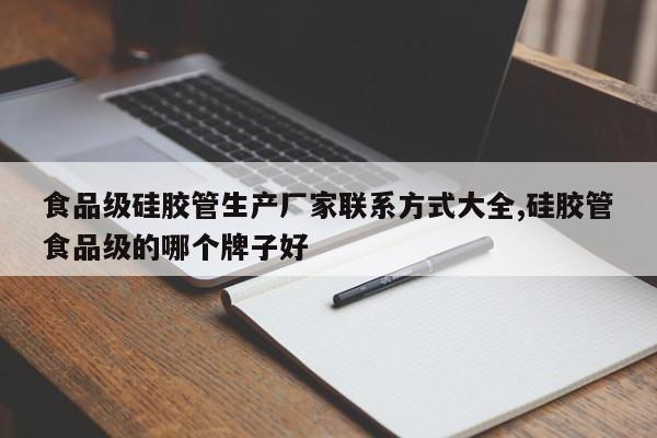 食品级硅胶管生产厂家联系方式大全,硅胶管食品级的哪个牌子好