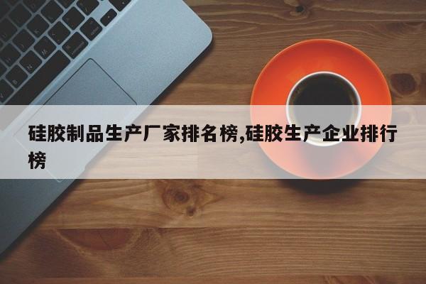 硅胶制品生产厂家排名榜,硅胶生产企业排行榜