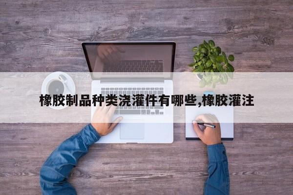 橡胶制品种类浇灌件有哪些,橡胶灌注