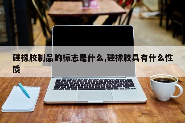 硅橡胶制品的标志是什么,硅橡胶具有什么性质