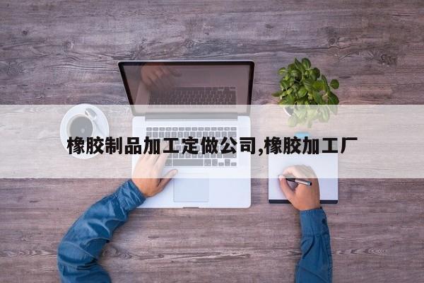 橡胶制品加工定做公司,橡胶加工厂