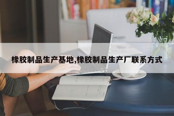 橡胶制品生产基地,橡胶制品生产厂联系方式