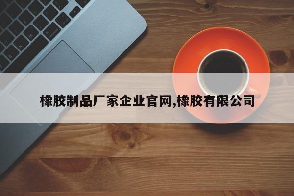 橡胶制品厂家企业官网,橡胶有限公司