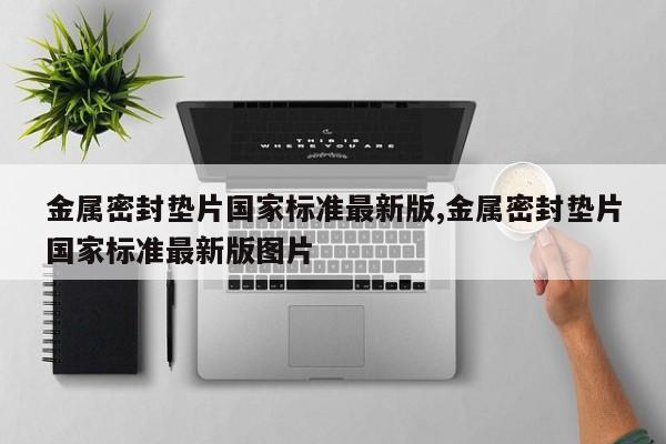 金属密封垫片国家标准最新版,金属密封垫片国家标准最新版图片