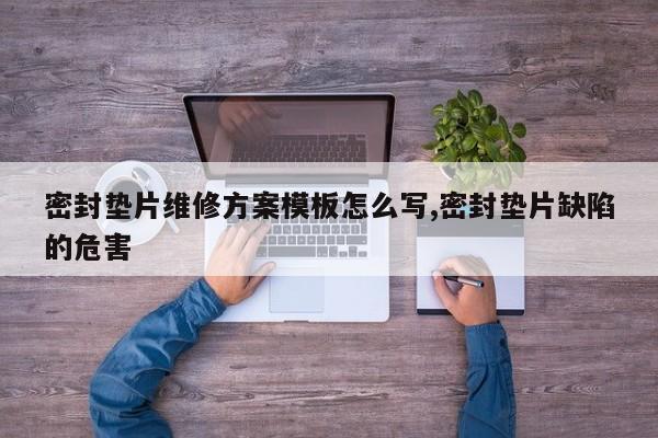 密封垫片维修方案模板怎么写,密封垫片缺陷的危害