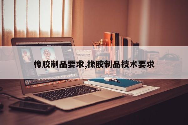 橡胶制品要求,橡胶制品技术要求