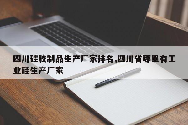 四川硅胶制品生产厂家排名,四川省哪里有工业硅生产厂家
