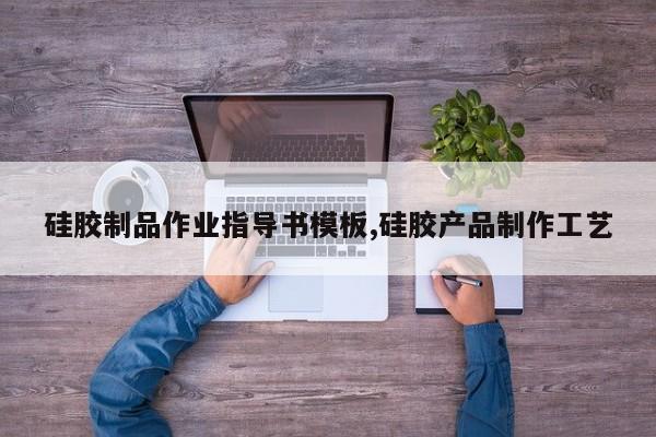 硅胶制品作业指导书模板,硅胶产品制作工艺