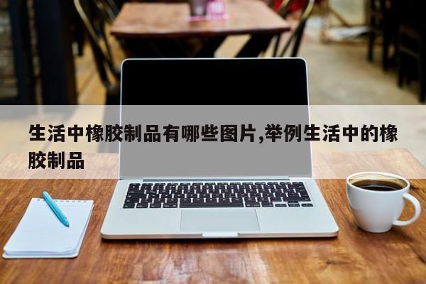 生活中橡胶制品有哪些图片,举例生活中的橡胶制品
