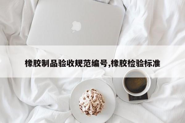 橡胶制品验收规范编号,橡胶检验标准